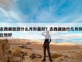 去西藏旅游什么月份最好？去西藏旅行几月份比较好