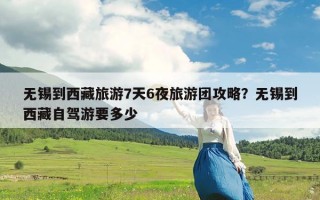 无锡到西藏旅游7天6夜旅游团攻略？无锡到西藏自驾游要多少