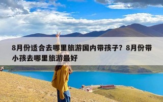 8月份适合去哪里旅游国内带孩子？8月份带小孩去哪里旅游最好