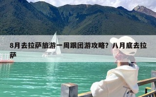 8月去拉萨旅游一周跟团游攻略？八月底去拉萨