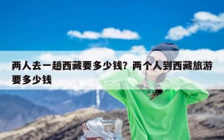 两人去一趟西藏要多少钱？两个人到西藏旅游要多少钱