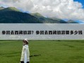 参团去西藏旅游？参团去西藏旅游要多少钱