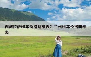 西藏拉萨租车价格明细表？兰州租车价格明细表