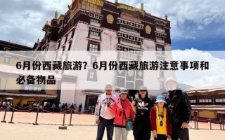 6月份西藏旅游？6月份西藏旅游注意事项和必备物品