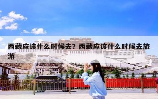 西藏应该什么时候去？西藏应该什么时候去旅游
