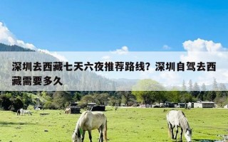 深圳去西藏七天六夜推荐路线？深圳自驾去西藏需要多久