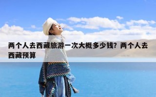 两个人去西藏旅游一次大概多少钱？两个人去西藏预算
