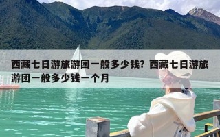 西藏七日游旅游团一般多少钱？西藏七日游旅游团一般多少钱一个月