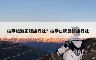 拉萨旅游正规旅行社？拉萨口碑最好旅行社