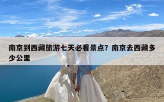 南京到西藏旅游七天必看景点？南京去西藏多少公里