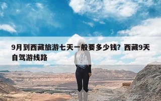 9月到西藏旅游七天一般要多少钱？西藏9天自驾游线路