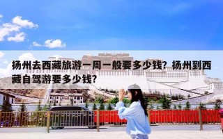 扬州去西藏旅游一周一般要多少钱？扬州到西藏自驾游要多少钱?