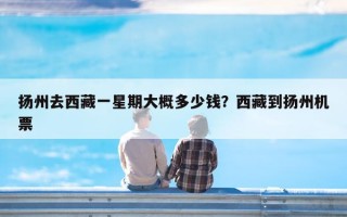 扬州去西藏一星期大概多少钱？西藏到扬州机票