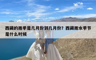 西藏的雨季是几月份到几月份？西藏雨水季节是什么时候