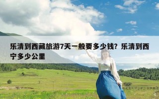 乐清到西藏旅游7天一般要多少钱？乐清到西宁多少公里