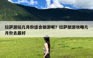拉萨游玩几月份适合旅游呢？拉萨旅游攻略几月份去最好