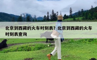 北京到西藏的火车时刻表？北京到西藏的火车时刻表查询
