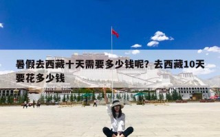 暑假去西藏十天需要多少钱呢？去西藏10天要花多少钱