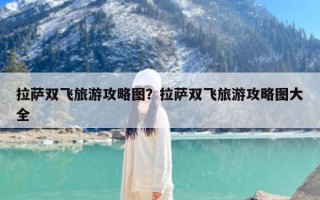 拉萨双飞旅游攻略图？拉萨双飞旅游攻略图大全