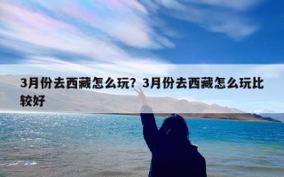 3月份去西藏怎么玩？3月份去西藏怎么玩比较好