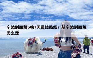 宁波到西藏6晚7天最佳路线？从宁波到西藏怎么走