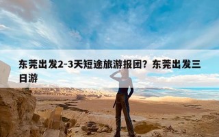 东莞出发2-3天短途旅游报团？东莞出发三日游