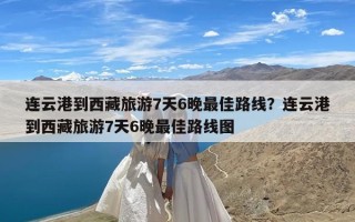 连云港到西藏旅游7天6晚最佳路线？连云港到西藏旅游7天6晚最佳路线图