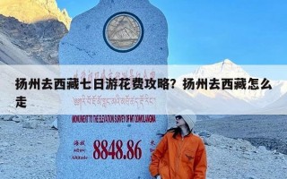 扬州去西藏七日游花费攻略？扬州去西藏怎么走