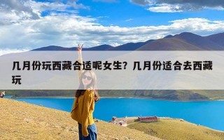 几月份玩西藏合适呢女生？几月份适合去西藏玩