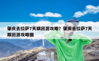 肇庆去拉萨7天跟团游攻略？肇庆去拉萨7天跟团游攻略图