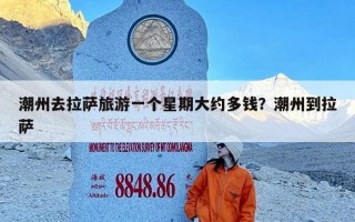 潮州去拉萨旅游一个星期大约多钱？潮州到拉萨