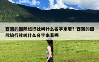 西藏的国际旅行社叫什么名字来着？西藏的国际旅行社叫什么名字来着呢