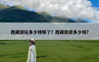 西藏游玩多少钱够了？西藏旅游多少钱?