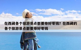 在西藏各个旅游景点都要带好零钱？在西藏的各个旅游景点都要带好零钱