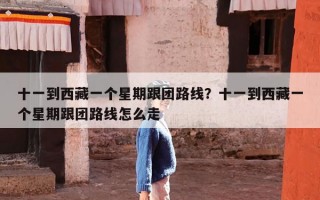 十一到西藏一个星期跟团路线？十一到西藏一个星期跟团路线怎么走