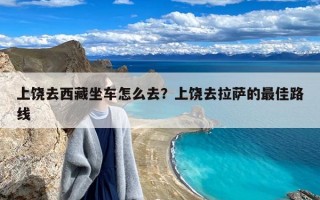 上饶去西藏坐车怎么去？上饶去拉萨的最佳路线