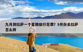 九月到拉萨一个星期旅行花费？9月份去拉萨怎么样