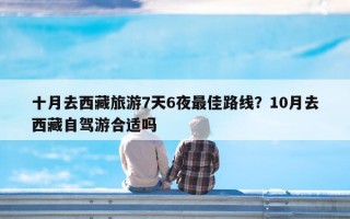 十月去西藏旅游7天6夜最佳路线？10月去西藏自驾游合适吗