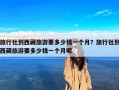 旅行社到西藏旅游要多少钱一个月？旅行社到西藏旅游要多少钱一个月呢