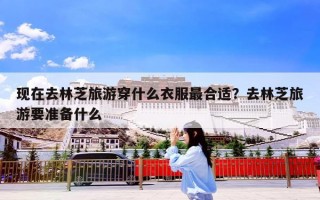 现在去林芝旅游穿什么衣服最合适？去林芝旅游要准备什么