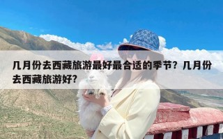 几月份去西藏旅游最好最合适的季节？几月份去西藏旅游好?