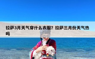 拉萨3月天气穿什么衣服？拉萨三月份天气热吗