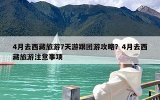 4月去西藏旅游7天游跟团游攻略？4月去西藏旅游注意事项
