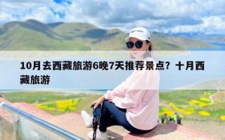 10月去西藏旅游6晚7天推荐景点？十月西藏旅游