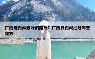 广西进西藏最好的路线？广西去西藏经过哪些地方