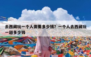 去西藏玩一个人需要多少钱？一个人去西藏玩一趟多少钱