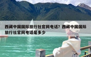 西藏中国国际旅行社官网电话？西藏中国国际旅行社官网电话是多少