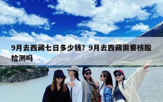 9月去西藏七日多少钱？9月去西藏需要核酸检测吗