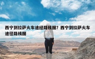 西宁到拉萨火车途经路线图？西宁到拉萨火车途径路线图