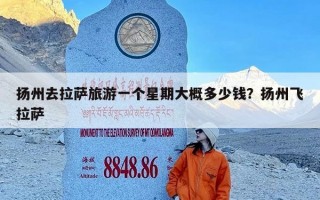 扬州去拉萨旅游一个星期大概多少钱？扬州飞拉萨